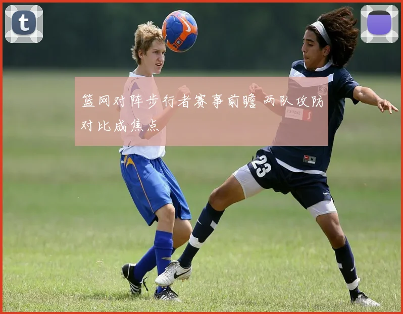 篮网对阵步行者赛事前瞻 两队攻防对比成焦点