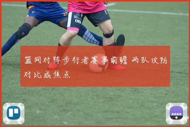 篮网对阵步行者赛事前瞻 两队攻防对比成焦点