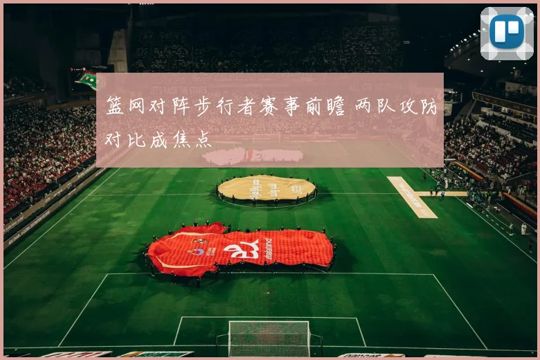 篮网对阵步行者赛事前瞻 两队攻防对比成焦点