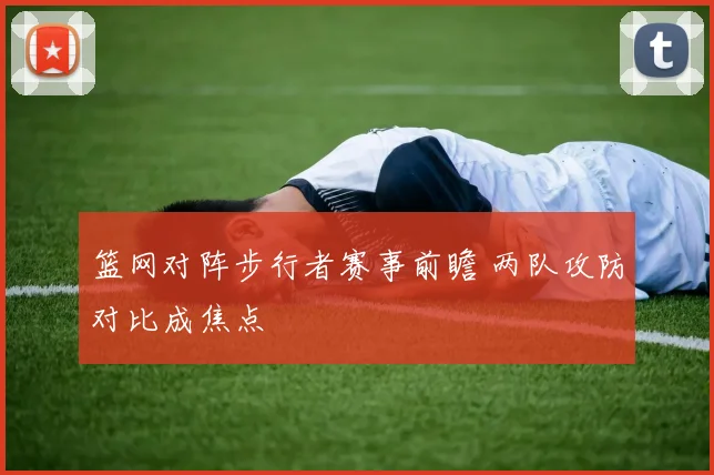 篮网对阵步行者赛事前瞻 两队攻防对比成焦点