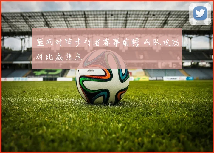 篮网对阵步行者赛事前瞻 两队攻防对比成焦点