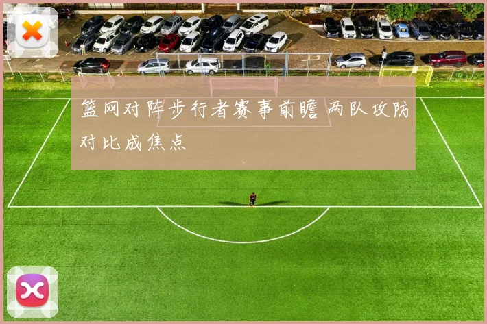 篮网对阵步行者赛事前瞻 两队攻防对比成焦点