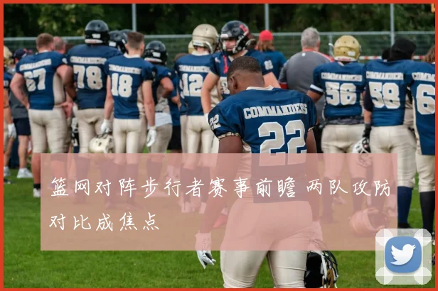 篮网对阵步行者赛事前瞻 两队攻防对比成焦点