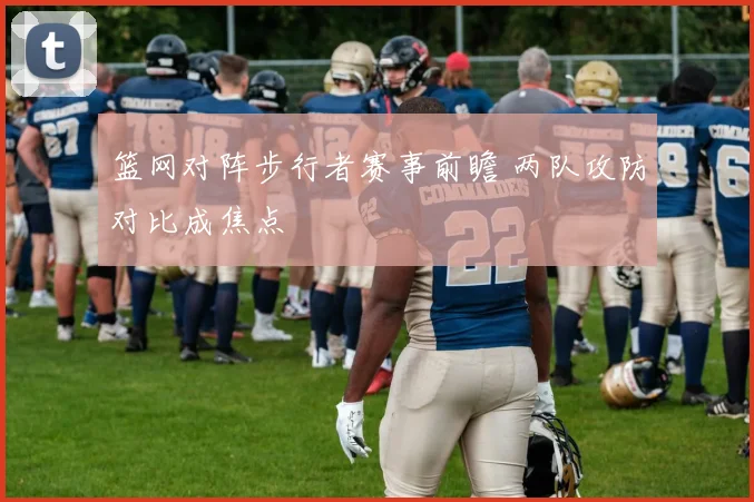 篮网对阵步行者赛事前瞻 两队攻防对比成焦点