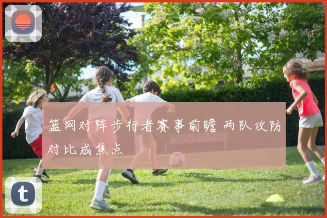 篮网对阵步行者赛事前瞻 两队攻防对比成焦点