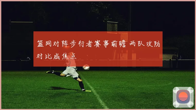 篮网对阵步行者赛事前瞻 两队攻防对比成焦点
