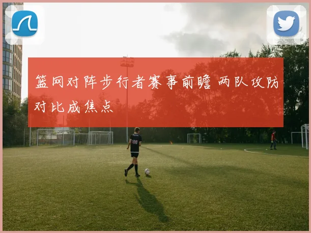篮网对阵步行者赛事前瞻 两队攻防对比成焦点