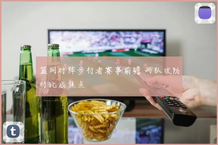 篮网对阵步行者赛事前瞻 两队攻防对比成焦点