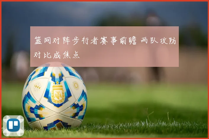 篮网对阵步行者赛事前瞻 两队攻防对比成焦点