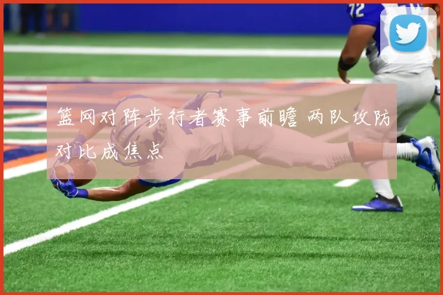篮网对阵步行者赛事前瞻 两队攻防对比成焦点