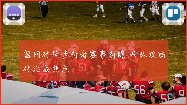 篮网对阵步行者赛事前瞻 两队攻防对比成焦点