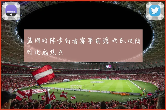 篮网对阵步行者赛事前瞻 两队攻防对比成焦点