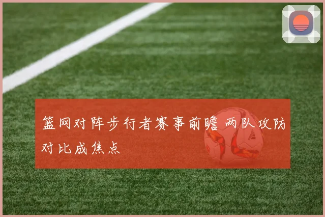 篮网对阵步行者赛事前瞻 两队攻防对比成焦点