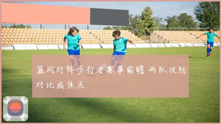 篮网对阵步行者赛事前瞻 两队攻防对比成焦点