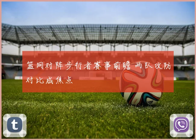 篮网对阵步行者赛事前瞻 两队攻防对比成焦点