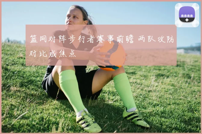 篮网对阵步行者赛事前瞻 两队攻防对比成焦点