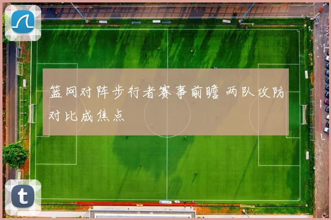 篮网对阵步行者赛事前瞻 两队攻防对比成焦点
