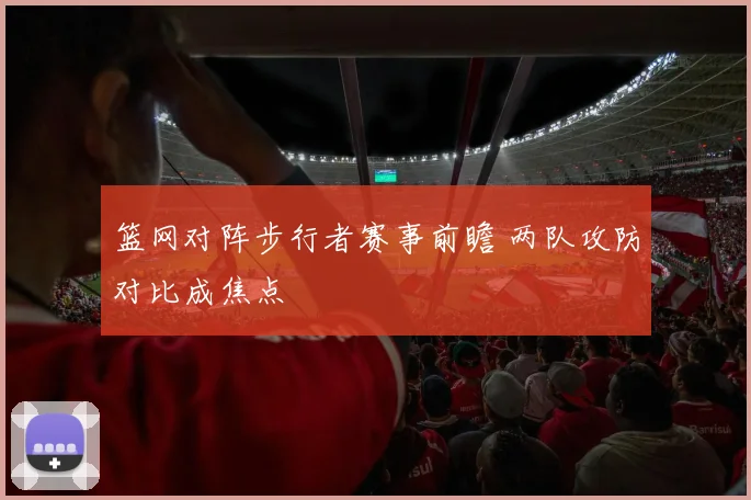 篮网对阵步行者赛事前瞻 两队攻防对比成焦点