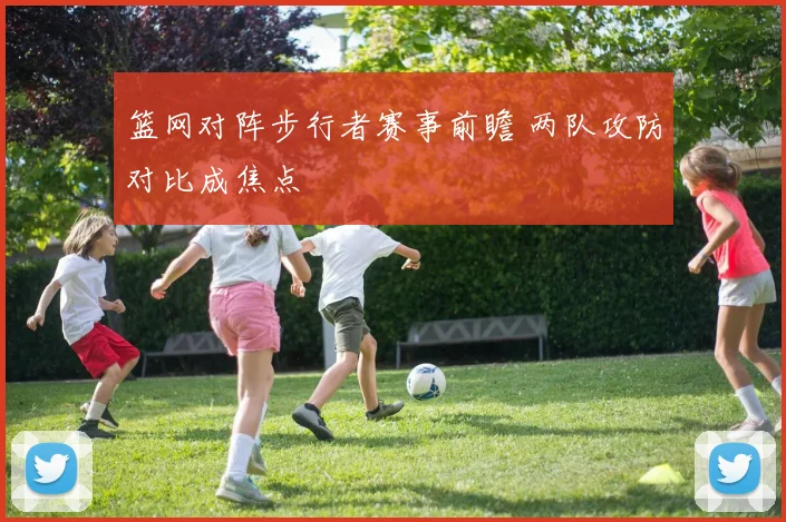 篮网对阵步行者赛事前瞻 两队攻防对比成焦点