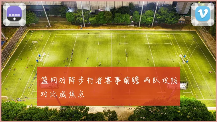 篮网对阵步行者赛事前瞻 两队攻防对比成焦点