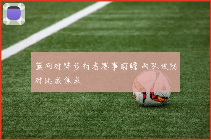 篮网对阵步行者赛事前瞻 两队攻防对比成焦点