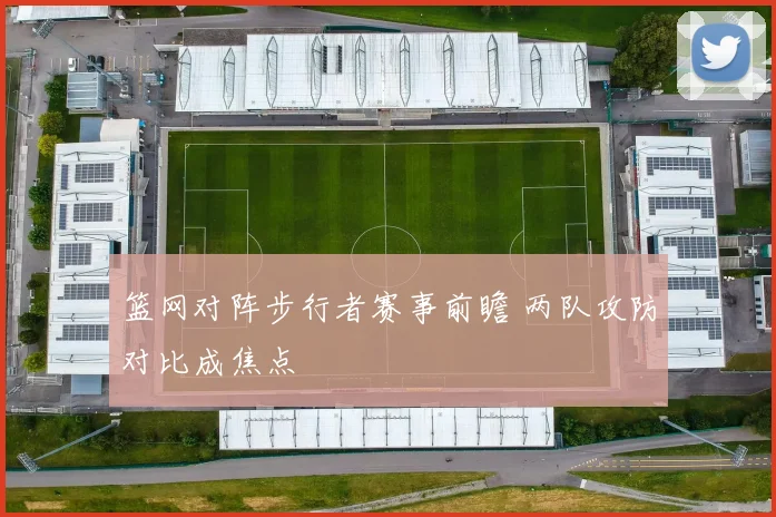 篮网对阵步行者赛事前瞻 两队攻防对比成焦点