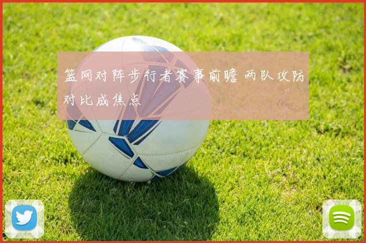 篮网对阵步行者赛事前瞻 两队攻防对比成焦点