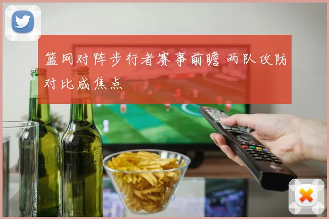 篮网对阵步行者赛事前瞻 两队攻防对比成焦点