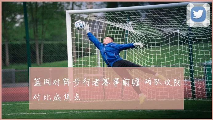 篮网对阵步行者赛事前瞻 两队攻防对比成焦点