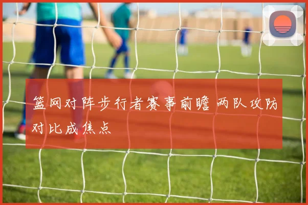 篮网对阵步行者赛事前瞻 两队攻防对比成焦点