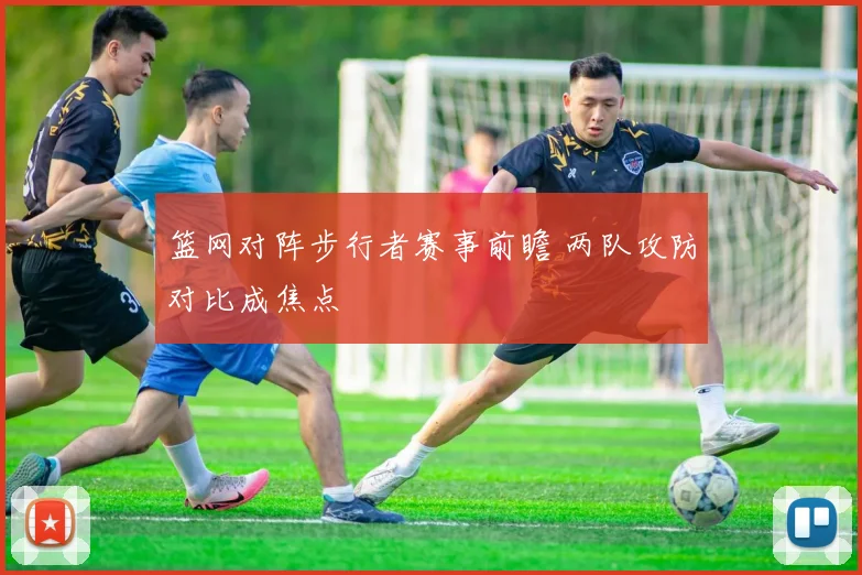 篮网对阵步行者赛事前瞻 两队攻防对比成焦点