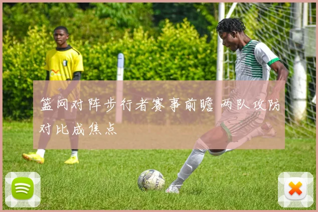 篮网对阵步行者赛事前瞻 两队攻防对比成焦点