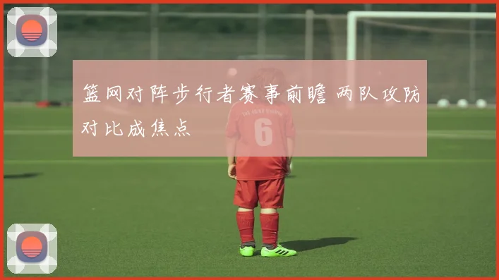 篮网对阵步行者赛事前瞻 两队攻防对比成焦点