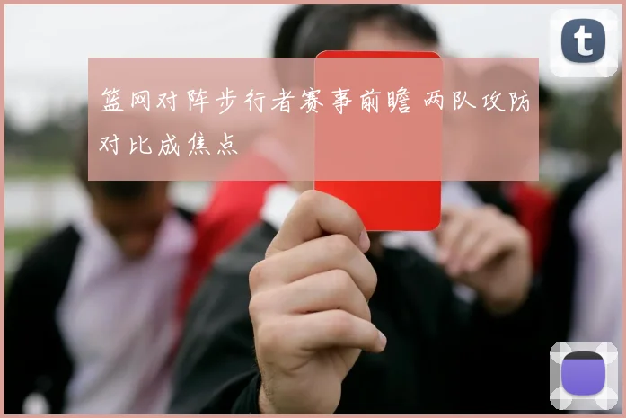 篮网对阵步行者赛事前瞻 两队攻防对比成焦点