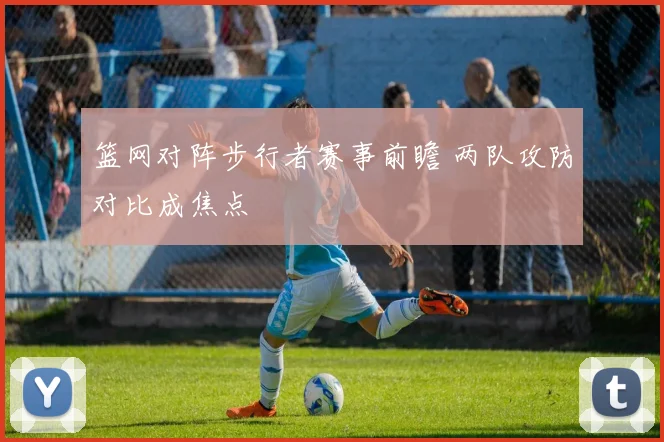 篮网对阵步行者赛事前瞻 两队攻防对比成焦点
