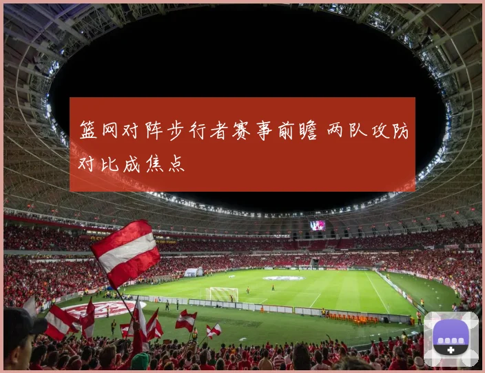 篮网对阵步行者赛事前瞻 两队攻防对比成焦点