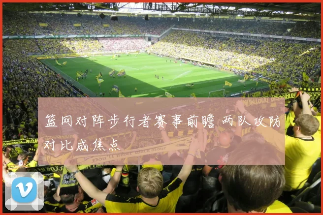 篮网对阵步行者赛事前瞻 两队攻防对比成焦点