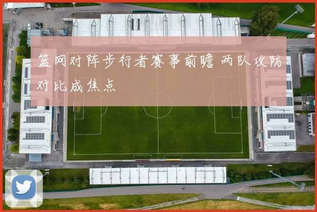 篮网对阵步行者赛事前瞻 两队攻防对比成焦点