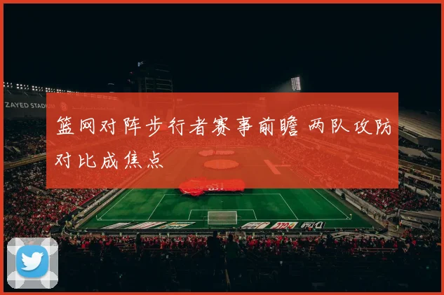 篮网对阵步行者赛事前瞻 两队攻防对比成焦点
