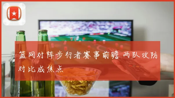 篮网对阵步行者赛事前瞻 两队攻防对比成焦点