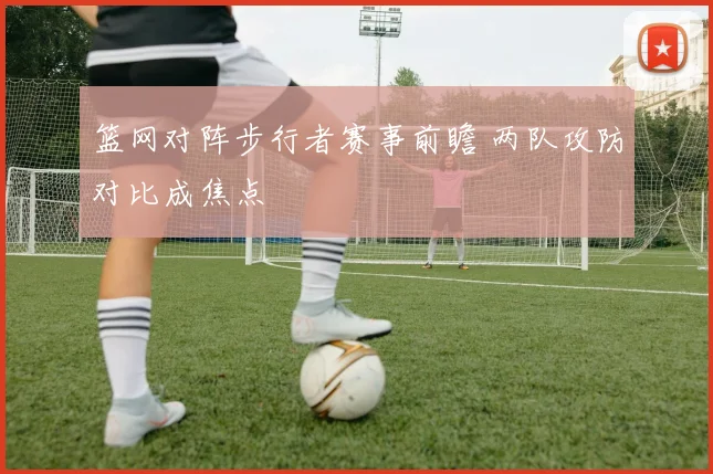 篮网对阵步行者赛事前瞻 两队攻防对比成焦点