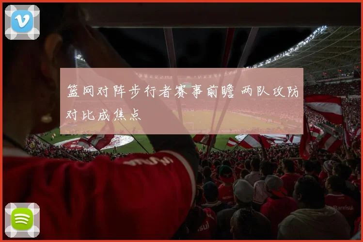 篮网对阵步行者赛事前瞻 两队攻防对比成焦点