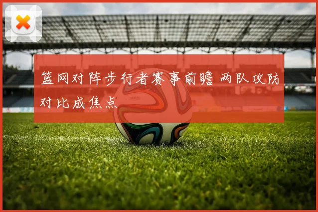 篮网对阵步行者赛事前瞻 两队攻防对比成焦点