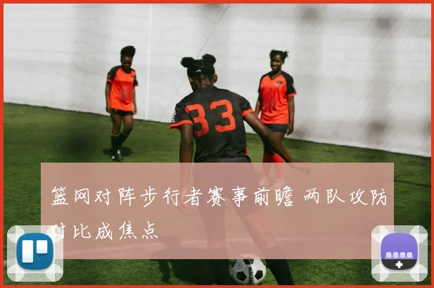 篮网对阵步行者赛事前瞻 两队攻防对比成焦点