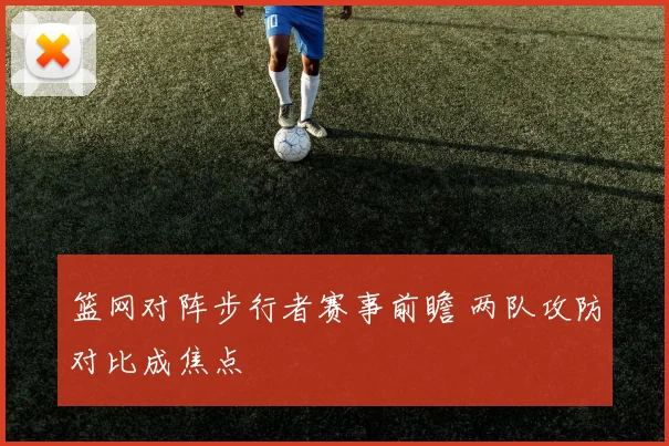 篮网对阵步行者赛事前瞻 两队攻防对比成焦点