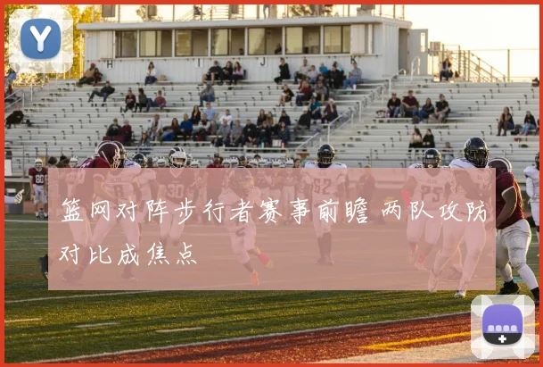 篮网对阵步行者赛事前瞻 两队攻防对比成焦点
