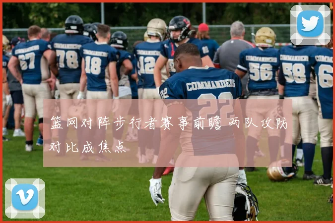 篮网对阵步行者赛事前瞻 两队攻防对比成焦点