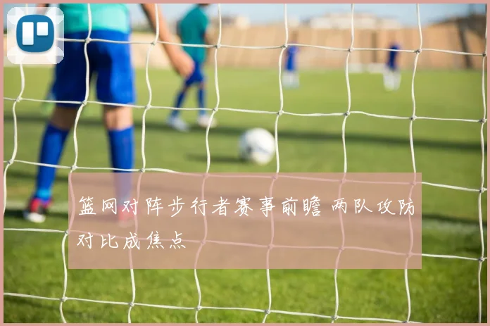 篮网对阵步行者赛事前瞻 两队攻防对比成焦点