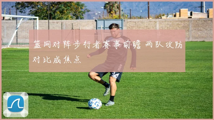 篮网对阵步行者赛事前瞻 两队攻防对比成焦点