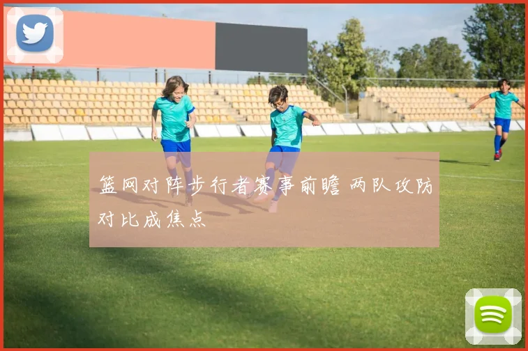 篮网对阵步行者赛事前瞻 两队攻防对比成焦点
